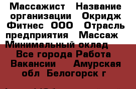 Массажист › Название организации ­ Окридж Фитнес, ООО › Отрасль предприятия ­ Массаж › Минимальный оклад ­ 1 - Все города Работа » Вакансии   . Амурская обл.,Белогорск г.